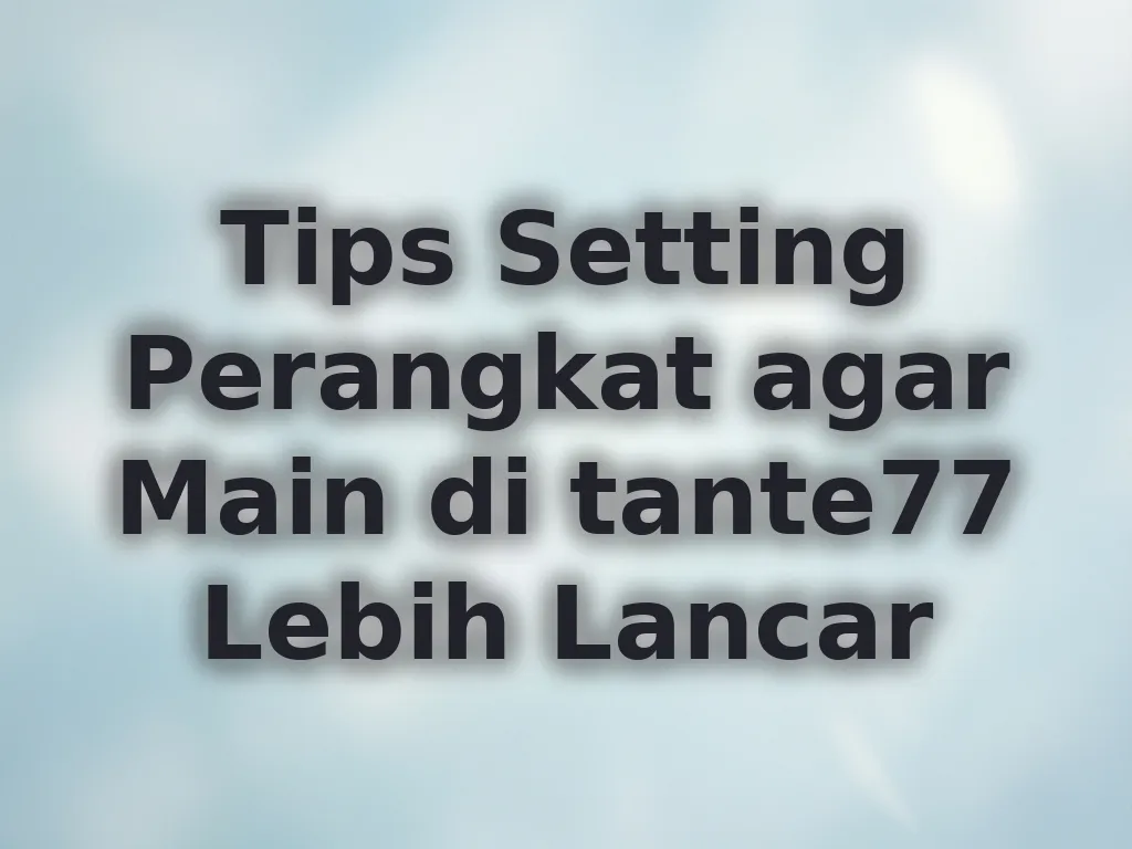 Tips Setting Perangkat agar Main di tante77 Lebih Lancar